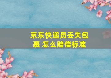 京东快递员丢失包裹 怎么赔偿标准